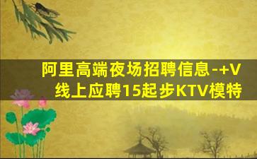 阿里高端夜场招聘信息-+V线上应聘15起步KTV模特